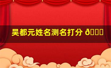 吴都元姓名测名打分 🐘